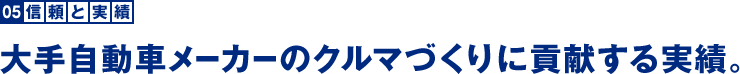 信頼と実績：大手自動車メーカーのクルマづくりに貢献する実績。