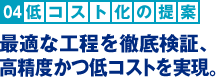 低コスト化の提案：最適な工程を徹底検証、高精度かつ低コストを実現。